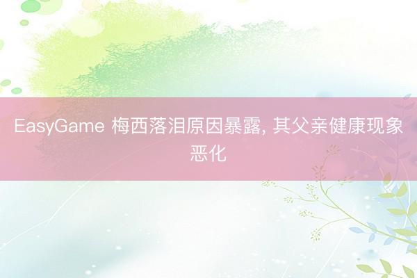 EasyGame 梅西落泪原因暴露， 其父亲健康现象恶化