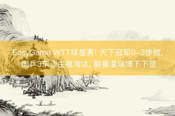 EasyGame WTT球星赛! 天下冠军0-3惨败， 国乒3东谈主被淘汰， 蒯曼温瑞博下下签