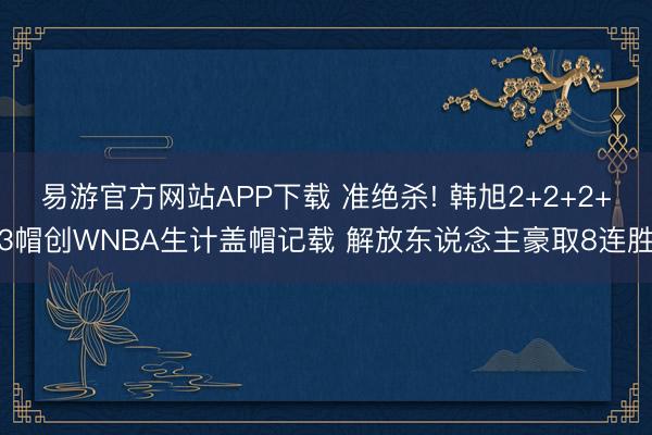 易游官方网站APP下载 准绝杀! 韩旭2+2+2+3帽创WNBA生计盖帽记载 解放东说念主豪取8连胜