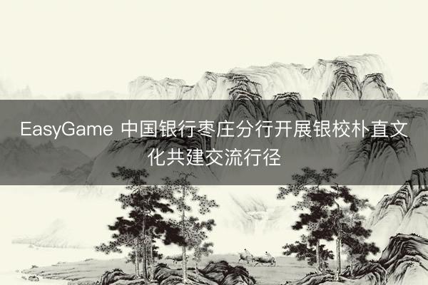EasyGame 中国银行枣庄分行开展银校朴直文化共建交流行径