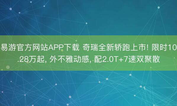 易游官方网站APP下载 奇瑞全新轿跑上市! 限时10.28万起, 外不雅动感, 配2.0T+7速双聚散