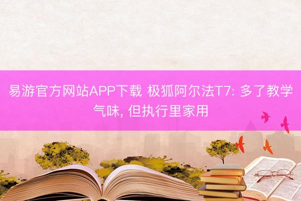易游官方网站APP下载 极狐阿尔法T7: 多了教学气味， 但执行里家用