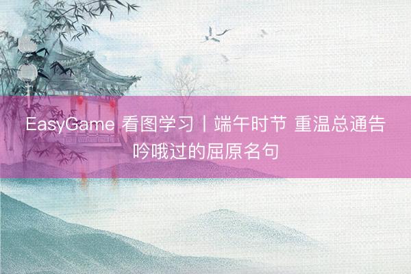 EasyGame 看图学习丨端午时节 重温总通告吟哦过的屈原名句