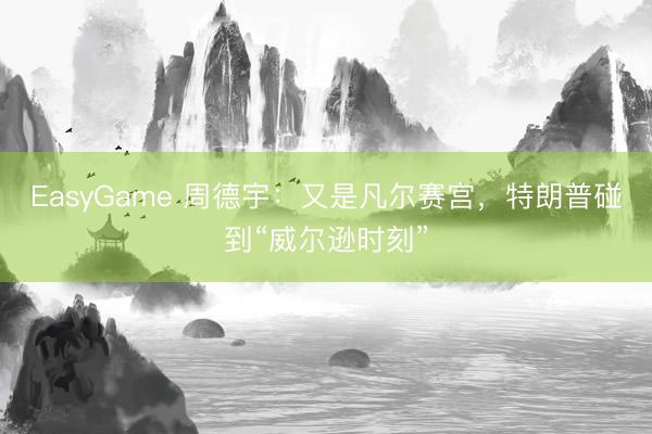 EasyGame 周德宇:又是凡尔赛宫,特朗普碰到“威尔逊时刻”