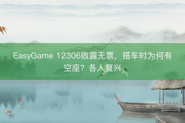 EasyGame 12306败露无票，搭车时为何有空座？各人复兴