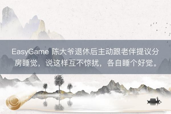 EasyGame 陈大爷退休后主动跟老伴提议分房睡觉，说这样互不惊扰，各自睡个好觉。